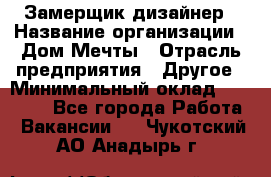 Замерщик-дизайнер › Название организации ­ Дом Мечты › Отрасль предприятия ­ Другое › Минимальный оклад ­ 30 000 - Все города Работа » Вакансии   . Чукотский АО,Анадырь г.